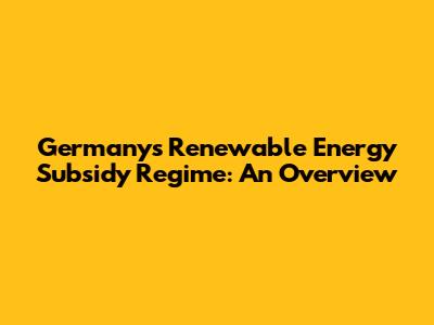 Germany's Renewable Energy Subsidy Regime: An Overview