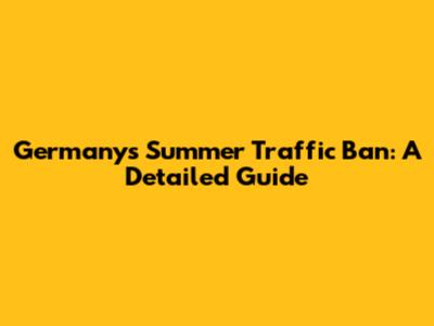 Germany's Summer Traffic Ban: A Detailed Guide