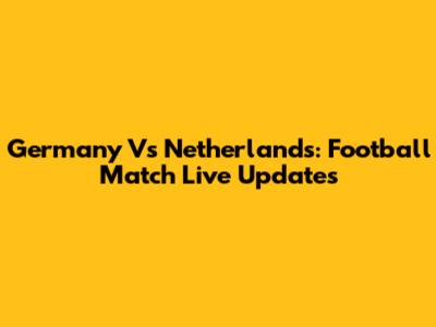 Germany Vs Netherlands: Football Match Live Updates