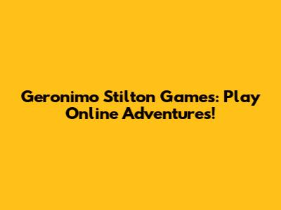 Geronimo Stilton Games: Play Online Adventures!