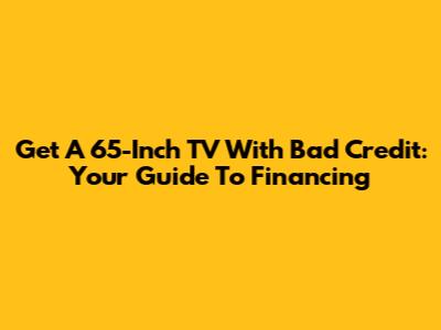 Get A 65-Inch TV With Bad Credit: Your Guide To Financing