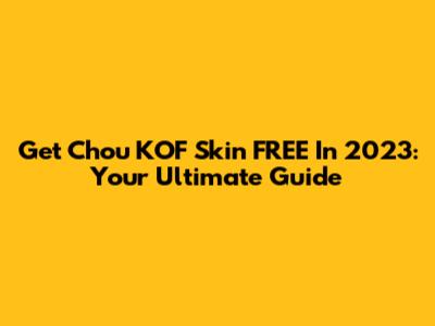 Get Chou KOF Skin FREE In 2023: Your Ultimate Guide