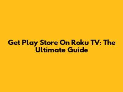 Get Play Store On Roku TV: The Ultimate Guide