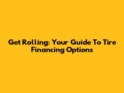 Get Rolling: Your Guide To Tire Financing Options
