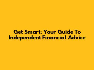 Get Smart: Your Guide To Independent Financial Advice