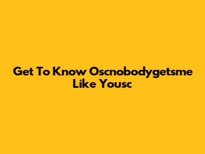 Get To Know Oscnobodygetsme Like Yousc