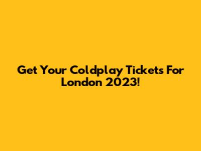 Get Your Coldplay Tickets For London 2023!