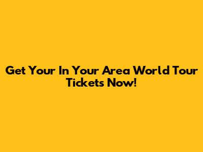 Get Your In Your Area World Tour Tickets Now!