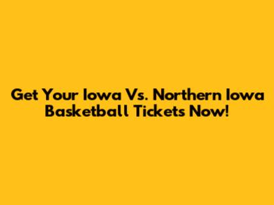 Get Your Iowa Vs. Northern Iowa Basketball Tickets Now!