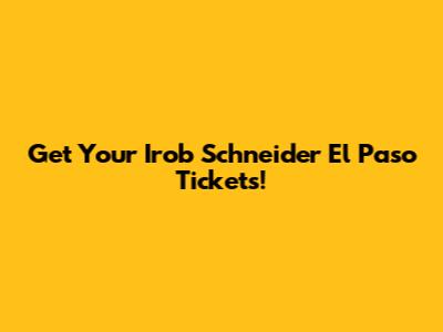 Get Your Irob Schneider El Paso Tickets!