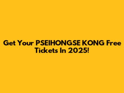 Get Your PSEIHONGSE KONG Free Tickets In 2025!