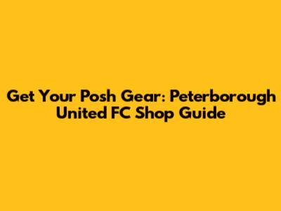 Get Your Posh Gear: Peterborough United FC Shop Guide