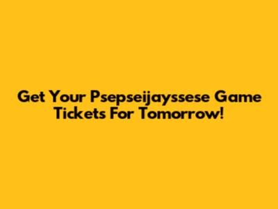 Get Your Psepseijayssese Game Tickets For Tomorrow!