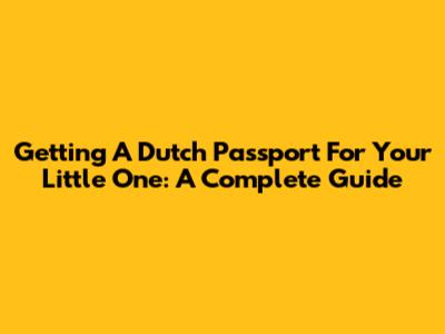 Getting A Dutch Passport For Your Little One: A Complete Guide