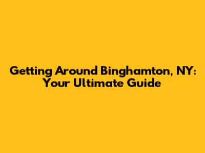 Getting Around Binghamton, NY: Your Ultimate Guide