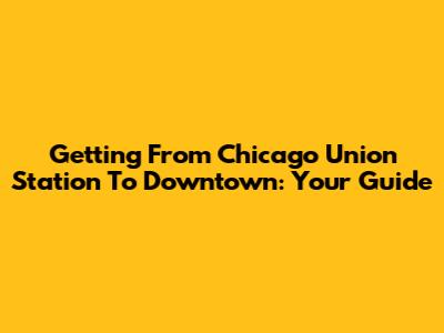Getting From Chicago Union Station To Downtown: Your Guide