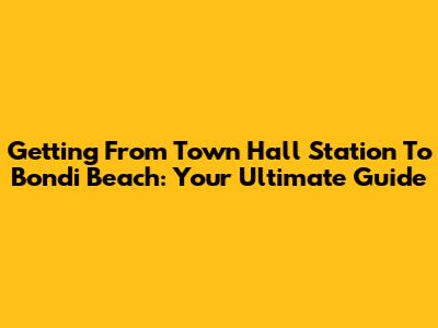 Getting From Town Hall Station To Bondi Beach: Your Ultimate Guide