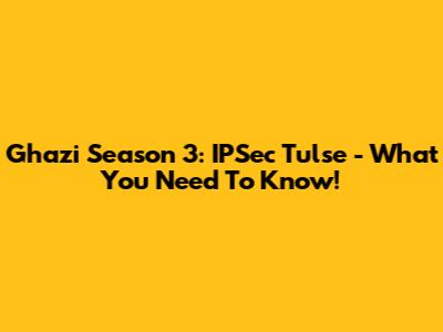 Ghazi Season 3: IPSec Tulse - What You Need To Know!