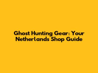 Ghost Hunting Gear: Your Netherlands Shop Guide