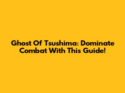 Ghost Of Tsushima: Dominate Combat With This Guide!