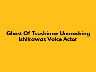 Ghost Of Tsushima: Unmasking Ishikawa's Voice Actor