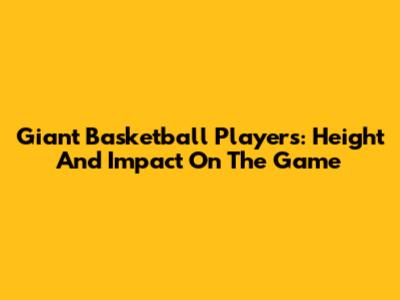 Giant Basketball Players: Height And Impact On The Game