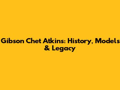 Gibson Chet Atkins: History, Models & Legacy