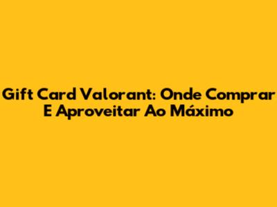 Gift Card Valorant: Onde Comprar E Aproveitar Ao Máximo