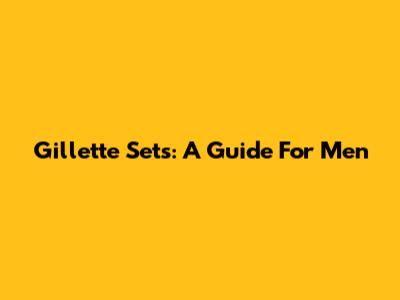 Gillette Sets: A Guide For Men