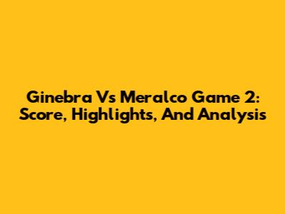 Ginebra Vs Meralco Game 2: Score, Highlights, And Analysis
