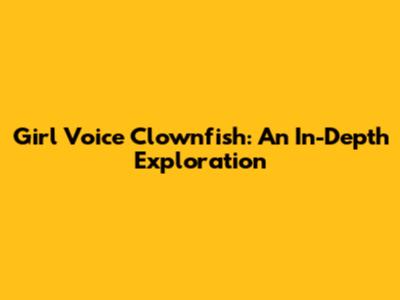 Girl Voice Clownfish: An In-Depth Exploration
