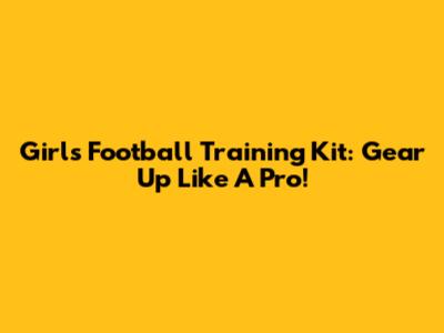 Girls' Football Training Kit: Gear Up Like A Pro!
