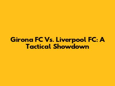 Girona FC Vs. Liverpool FC: A Tactical Showdown