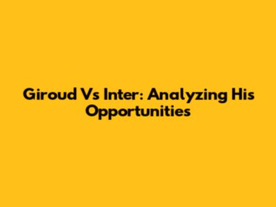 Giroud Vs Inter: Analyzing His Opportunities