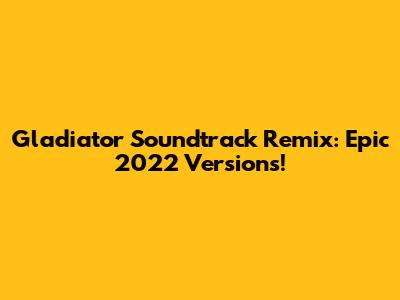 Gladiator Soundtrack Remix: Epic 2022 Versions!