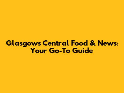 Glasgow's Central Food & News: Your Go-To Guide