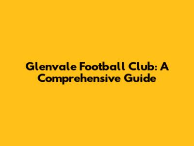 Glenvale Football Club: A Comprehensive Guide