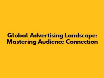 Global Advertising Landscape: Mastering Audience Connection
