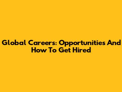 Global Careers: Opportunities And How To Get Hired