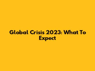 Global Crisis 2023: What To Expect