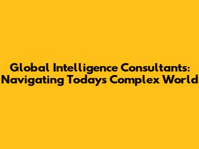 Global Intelligence Consultants: Navigating Today's Complex World