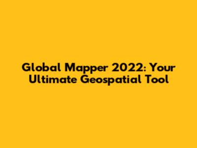 Global Mapper 2022: Your Ultimate Geospatial Tool