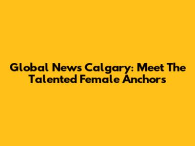 Global News Calgary: Meet The Talented Female Anchors