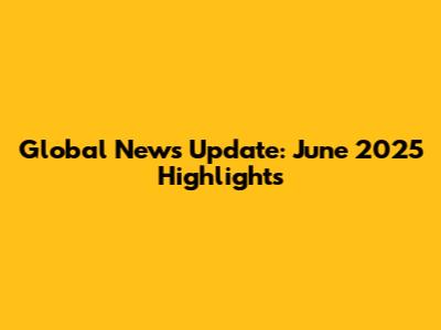 Global News Update: June 2025 Highlights