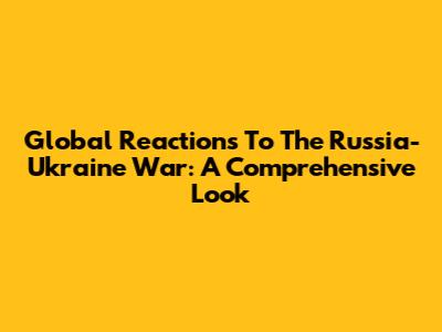 Global Reactions To The Russia-Ukraine War: A Comprehensive Look