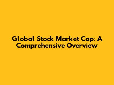 Global Stock Market Cap: A Comprehensive Overview