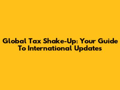 Global Tax Shake-Up: Your Guide To International Updates