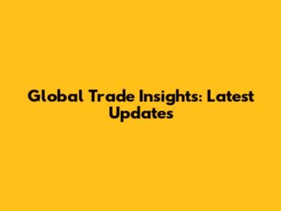 Global Trade Insights: Latest Updates