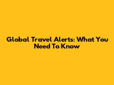 Global Travel Alerts: What You Need To Know