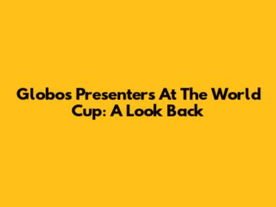 Globo's Presenters At The World Cup: A Look Back